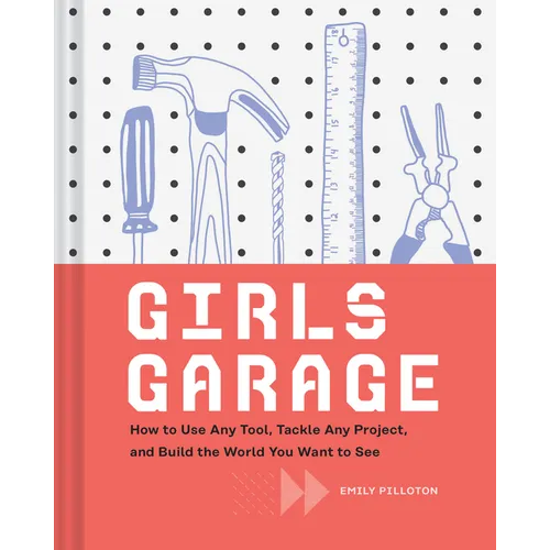Girls Garage: How to Use Any Tool, Tackle Any Project, and Build the World You Want to See - Hardcover